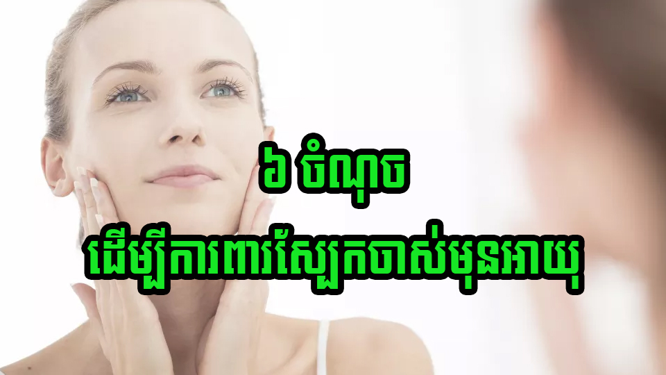 ៦ ចំណុច ដើម្បីការពារស្បែកចាស់មុនអាយុ