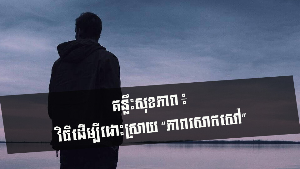 គន្លឹះសុខភាព ៖ វិធីដើម្បីដោះស្រាយ “ភាពសោកសៅ”