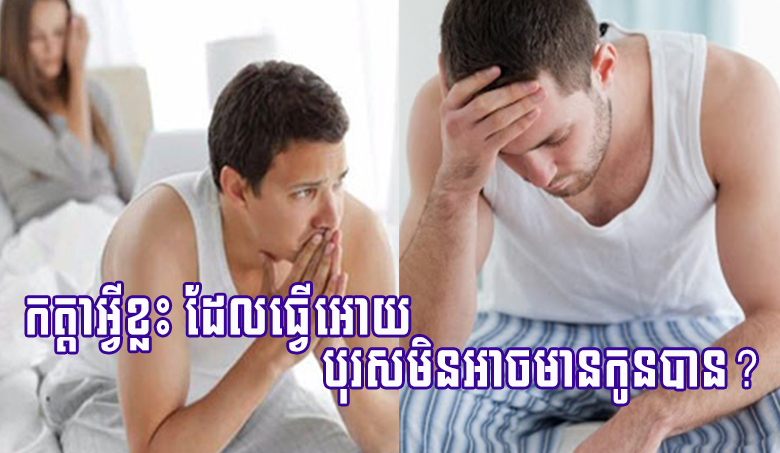 កត្តាអ្វីខ្លះ ដែលធ្វើអោយបុរសមិនអាចមានកូនបាន?