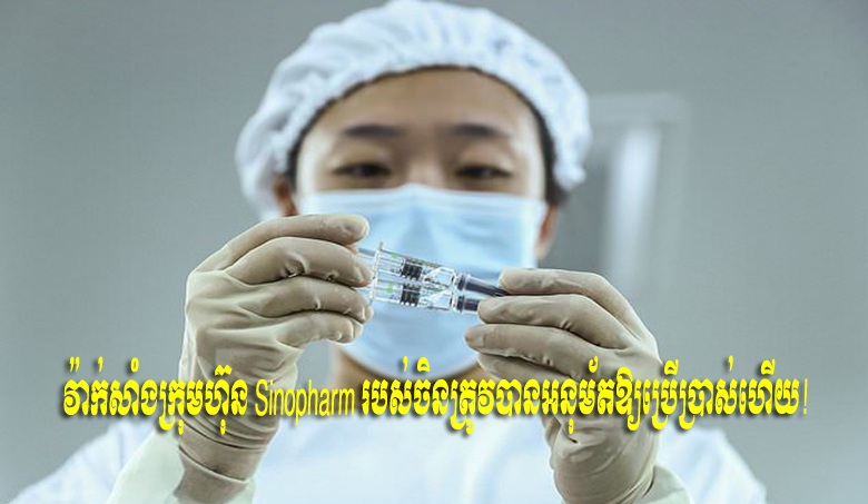 វ៉ាក់សាំងក្រុមហ៊ុន Sinopharm របស់ចិនត្រូវបានអនុម័តឱ្យប្រើប្រាស់ហើយ!