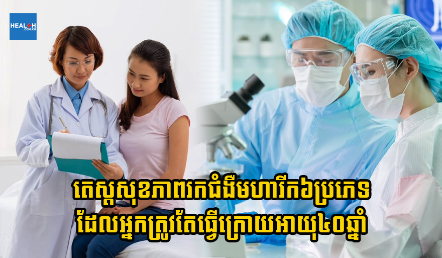កុំបង្អង់ ! ពិនិត្យសុខភាពរកជំងឺមហារីក៦ប្រភេទដែលអ្នកគួរតែធ្វើ ក្រោយអាយុ៤០ឆ្នាំ