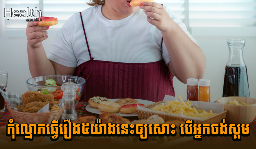 ប្រយ័ត្ន ! កុំល្មោភធ្វើរឿង៥យ៉ាងនេះឲ្យសោះ បើអ្នកចង់ស្គម