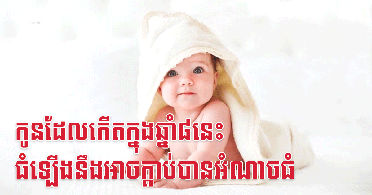 កូនដែលកើតក្នុងឆ្នាំ៨នេះ ធំឡើងនឹងអាចក្តាប់បានអំណាចធំ
